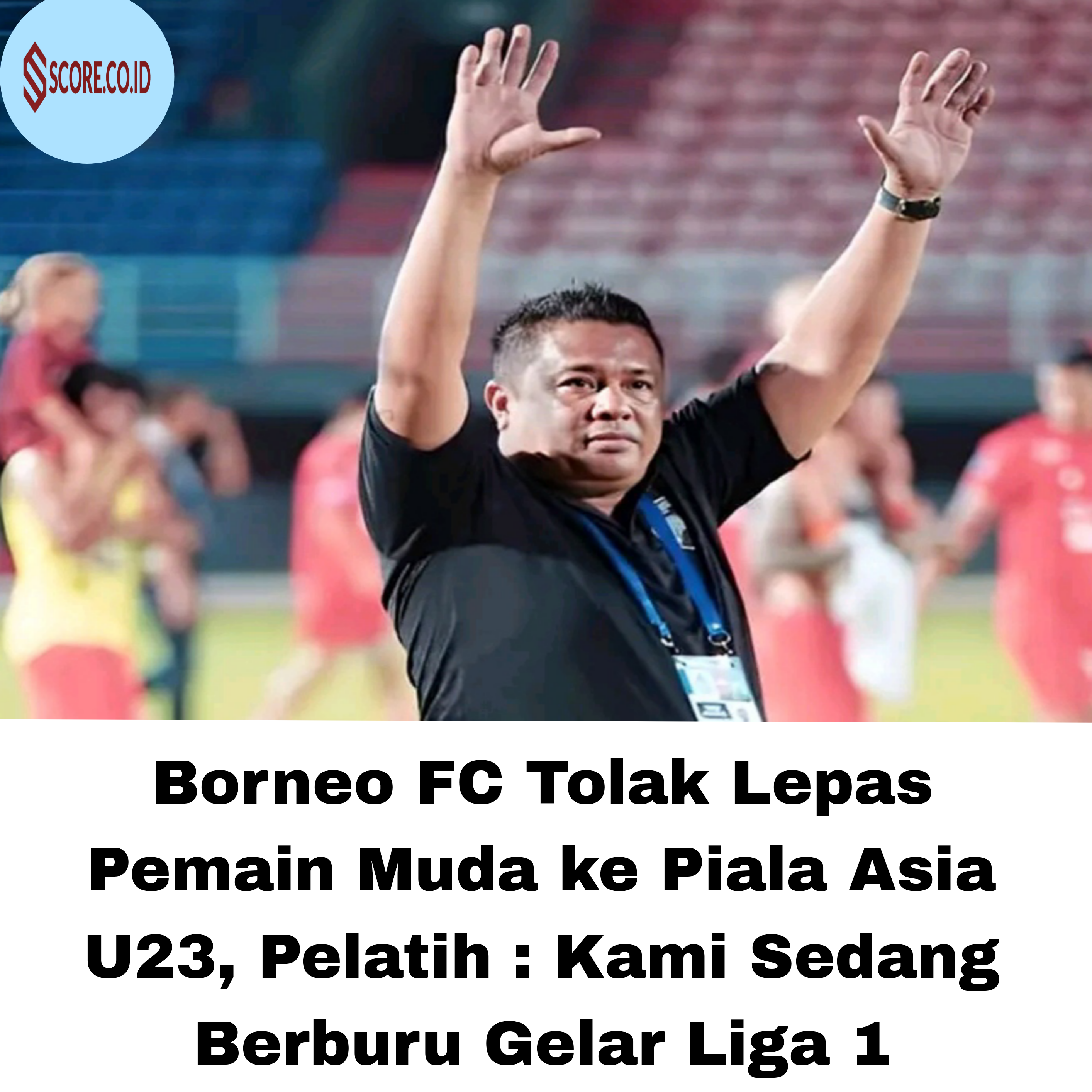 Borneo FC Tolak Lepas Pemain Muda ke Piala Asia U23, Pelatih : Kami Sedang Berburu Gelar Liga 1