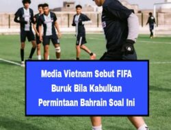 Media Vietnam Sebut FIFA Buruk Bila Kabulkan Permintaan Bahrain Soal Ini