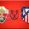 Prediksi Skor Elche vs Atletico Madrid 16 Januari 2025