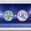 Prediksi Skor Leicester City vs QPR: 11 Januari 2025