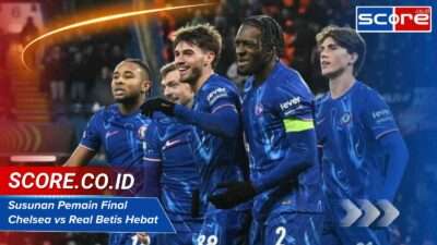 Susunan Pemain Final Chelsea vs Real Betis